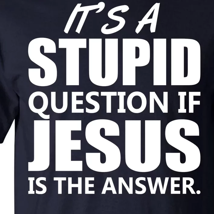 It's A Stupid Question If Jesus Is The Answer Tall T-Shirt