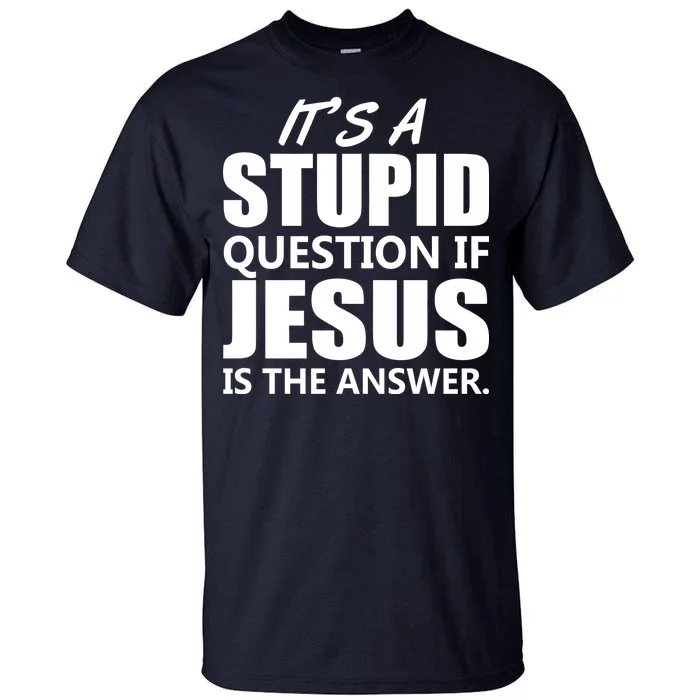 It's A Stupid Question If Jesus Is The Answer Tall T-Shirt