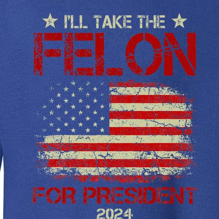 ILl Take The Felon For President 2024 Toddler Sweatshirt