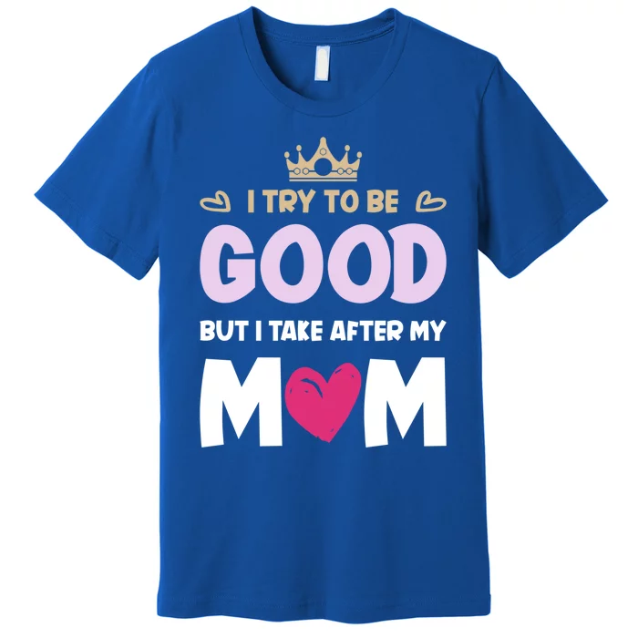 I Try To Be Good But I Take After My Mom Daughter Funny Gift Premium T-Shirt