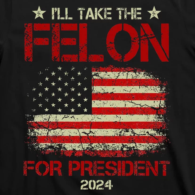 ILl Take The Felon For President 2024 Funny Pro Trump 2024 T-Shirt