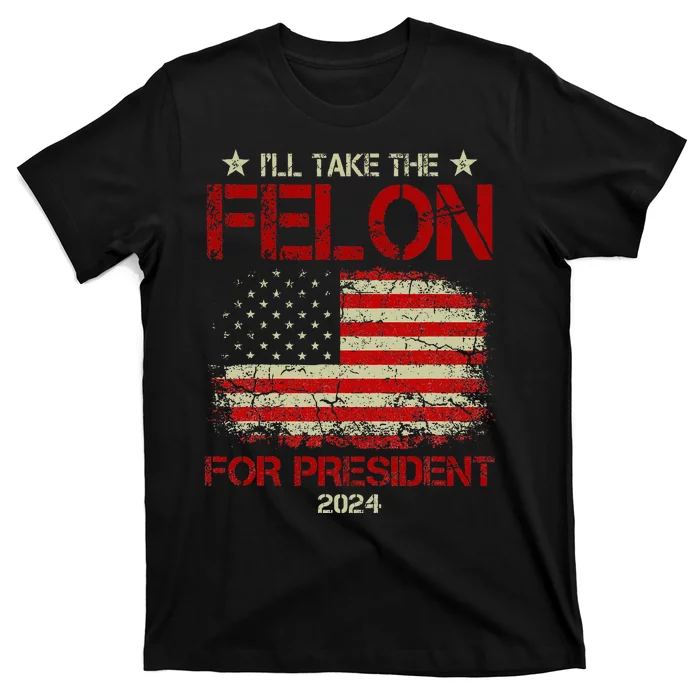 ILl Take The Felon For President 2024 Funny Pro Trump 2024 T-Shirt