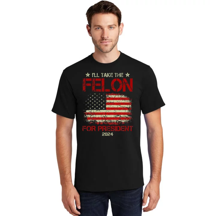 ILl Take The Felon For President 2024 Funny Pro Trump 2024 Tall T-Shirt