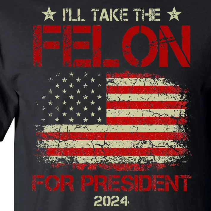 ILl Take The Felon For President 2024 Funny Pro Trump 2024 Tall T-Shirt