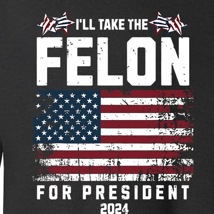 ILl Take The Felon For President 2024 Trump American Flag Toddler Sweatshirt