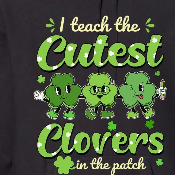 I Teach The Cutest Clovers In The Patch St Patrick's Day Premium Hoodie