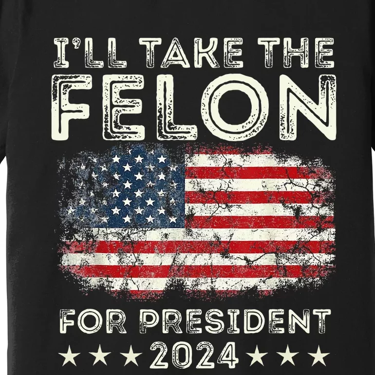 ILl Take The Felon For President 2024 Trump American Flag Premium T-Shirt