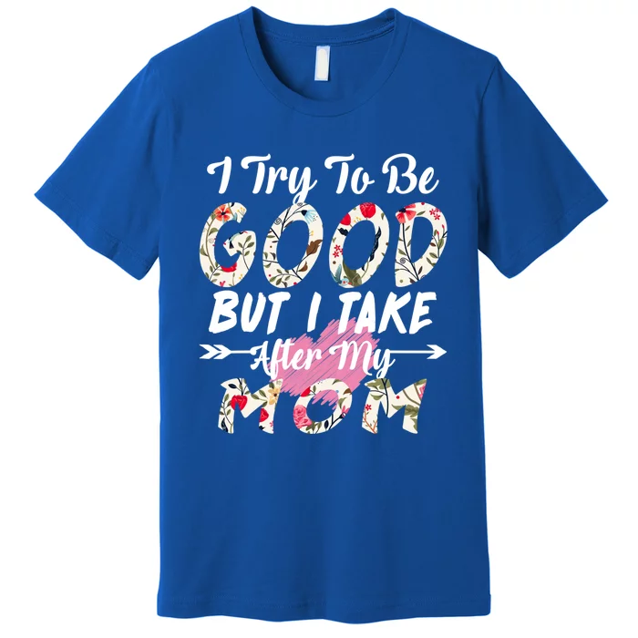 I Try To Be Good But I Take After My Mom Gift Premium T-Shirt