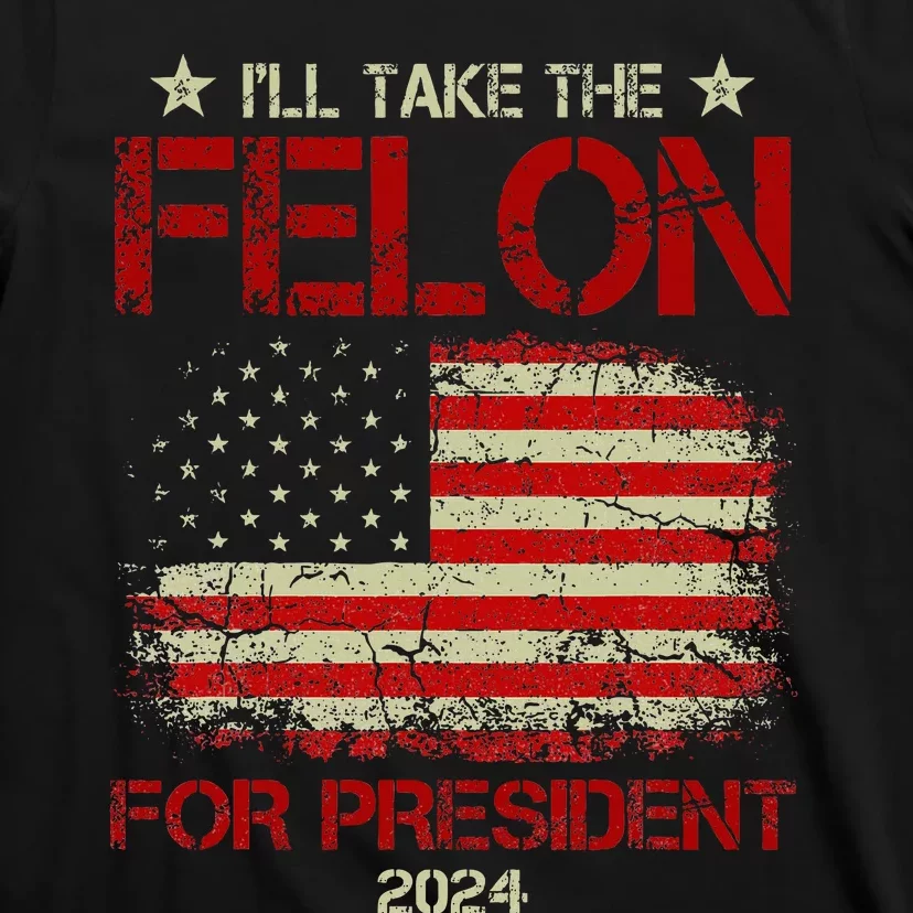 ILl Take The Felon For President 2024 Funny Pro Trump 2024 T-Shirt