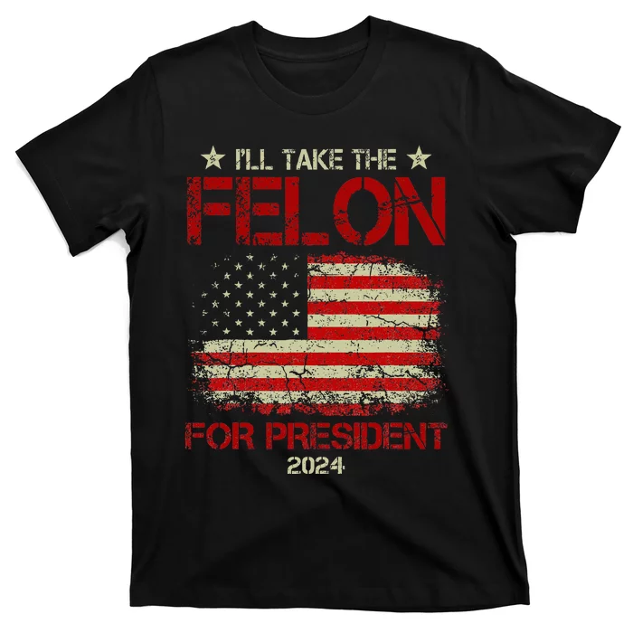 ILl Take The Felon For President 2024 Funny Pro Trump 2024 T-Shirt