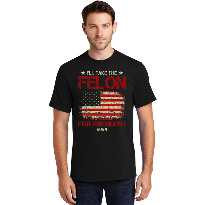 ILl Take The Felon For President 2024 Funny Pro Trump 2024 Tall T-Shirt