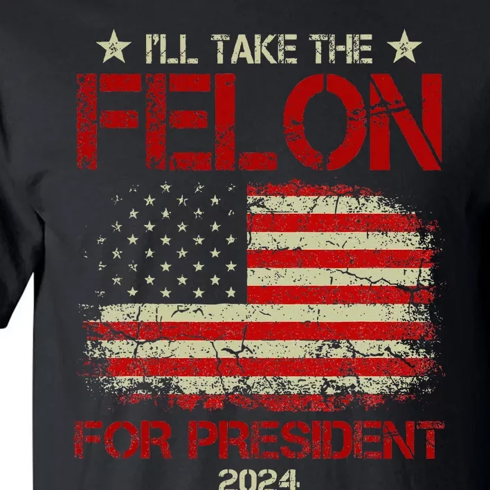 ILl Take The Felon For President 2024 Funny Pro Trump 2024 Tall T-Shirt