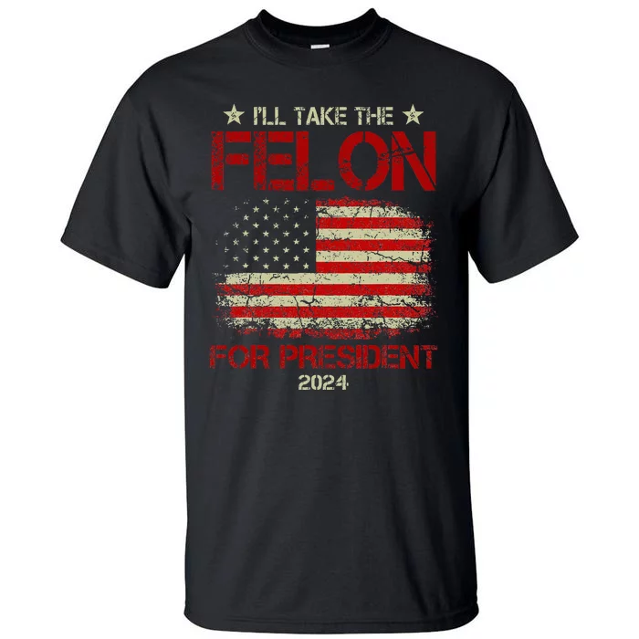 ILl Take The Felon For President 2024 Funny Pro Trump 2024 Tall T-Shirt