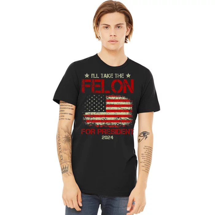 ILl Take The Felon For President 2024 Funny Pro Trump 2024 Premium T-Shirt