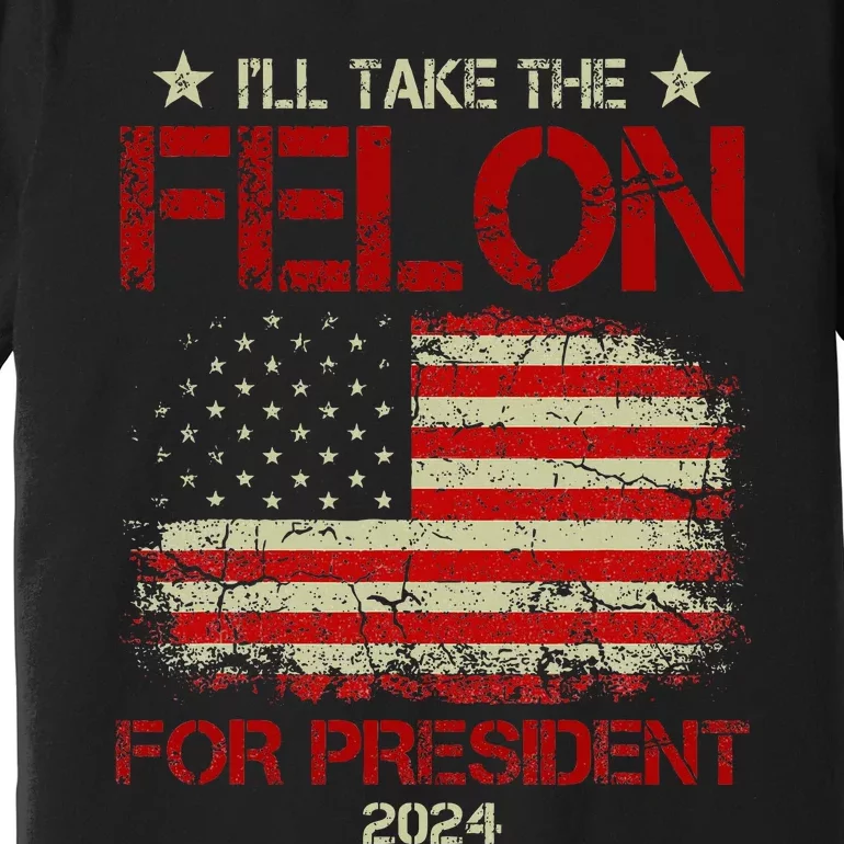 ILl Take The Felon For President 2024 Funny Pro Trump 2024 Premium T-Shirt