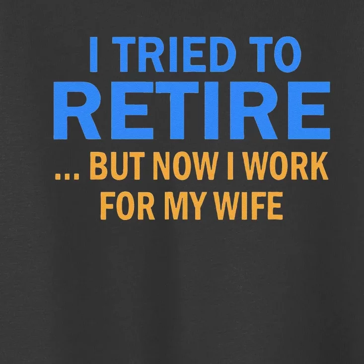 I Tried To Retire But Now I Work For My Wife Retirement Toddler T-Shirt