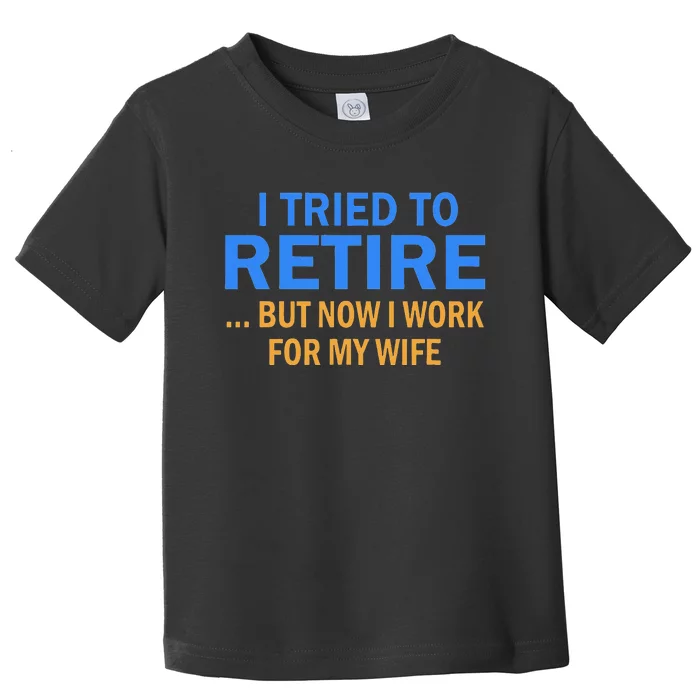 I Tried To Retire But Now I Work For My Wife Retirement Toddler T-Shirt