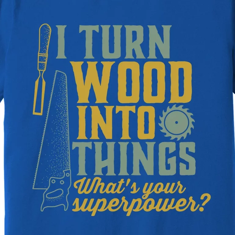 I Turn Wood Into Things Funny Woodworker Carpenter Cute Gift Premium T-Shirt