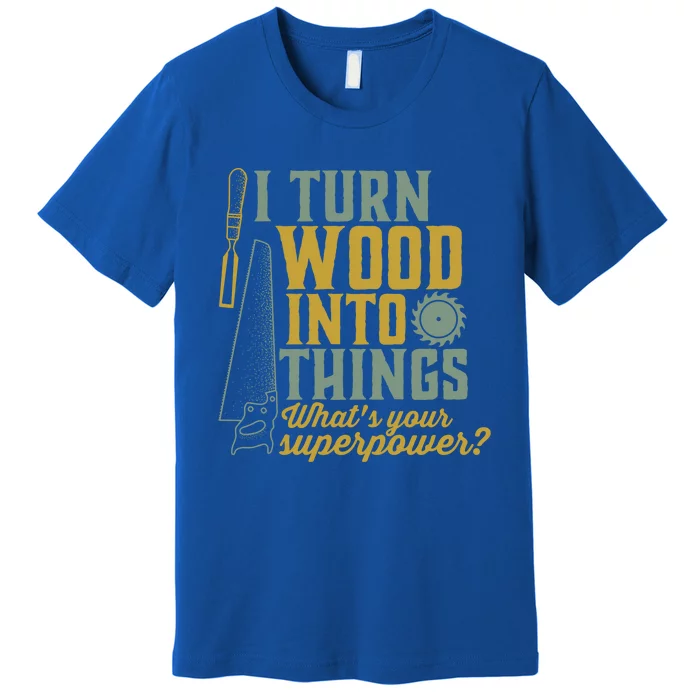 I Turn Wood Into Things Funny Woodworker Carpenter Cute Gift Premium T-Shirt