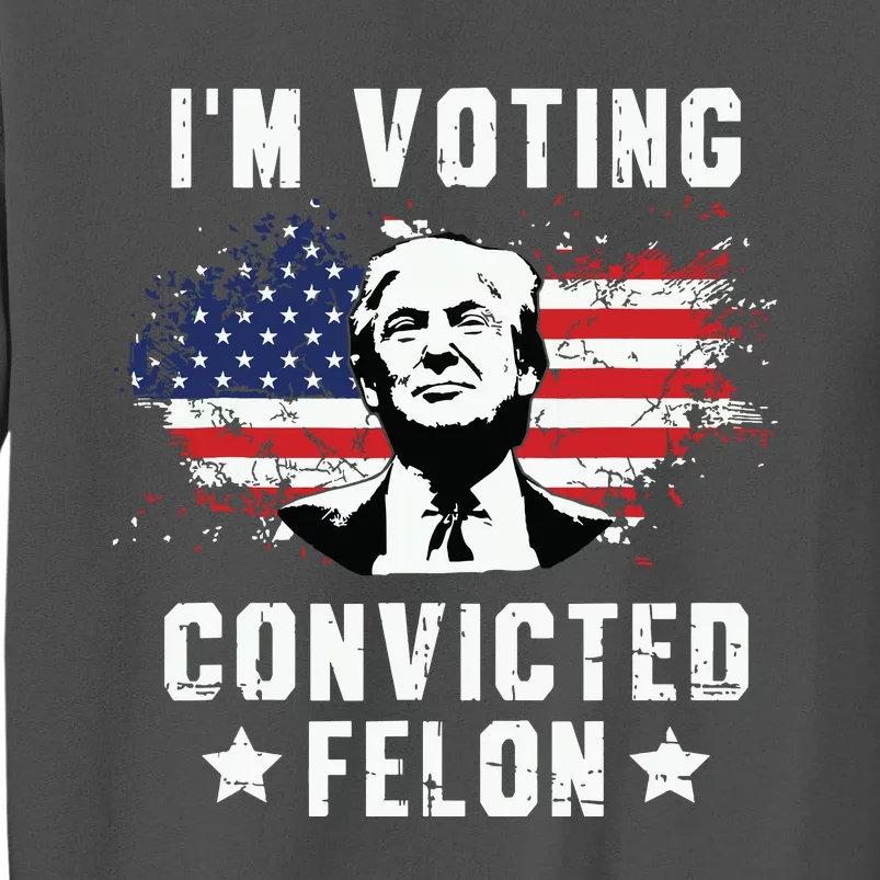 Im Voting Convicted Felon Funny Pro Trump 2024 Tall Sweatshirt