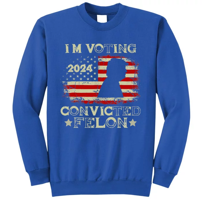 IM Voting Convicted Felon Funny Pro Trump 2024 Tall Sweatshirt