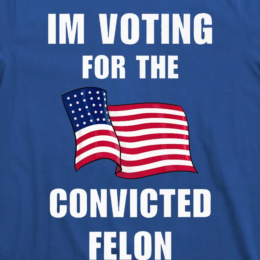 Im Voting For The Convicted Felon Pro Trump 2024 Humor T-Shirt