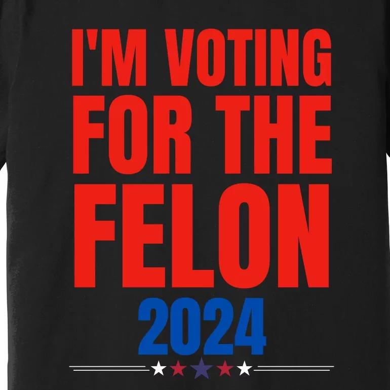 IM Voting For The Felon 2024 Trump Funny Quote Premium T-Shirt