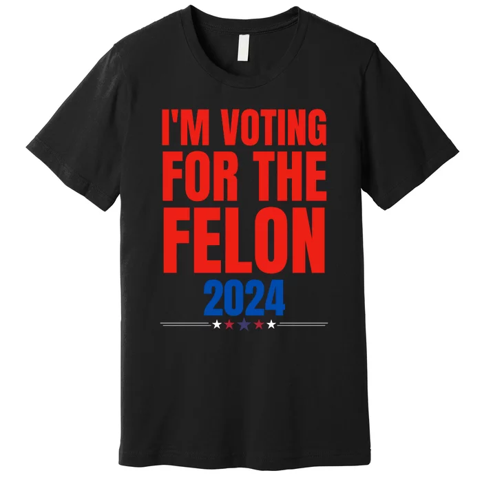 IM Voting For The Felon 2024 Trump Funny Quote Premium T-Shirt