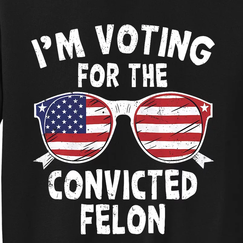 IM Voting For The Convicted Felon Funny Pro Trump 2024 Trump 34 Felonies Tall Sweatshirt