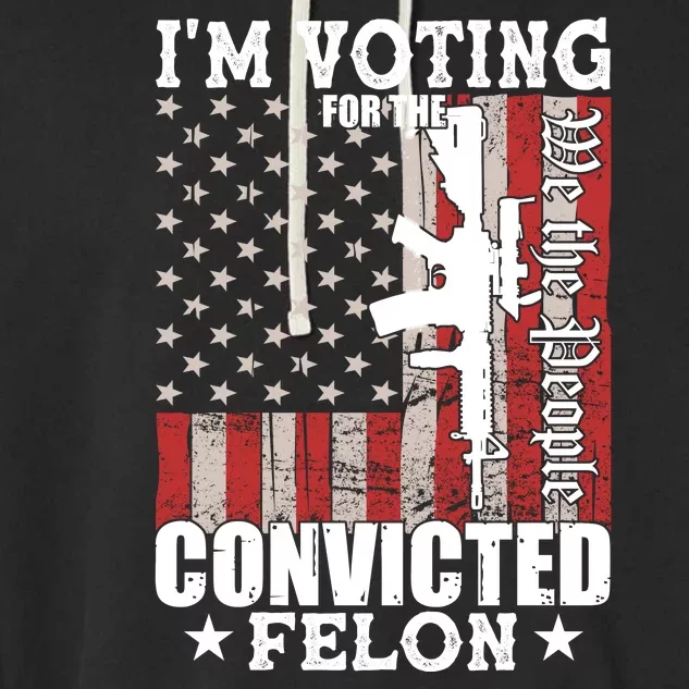 Im Voting For The Convicted Felon We The People Usa Flag Garment-Dyed Fleece Hoodie