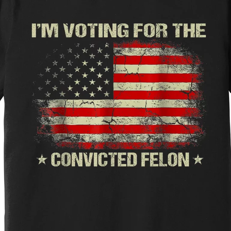 Im Voting For The Convicted Felon Funny Trump 2024 Premium T-Shirt