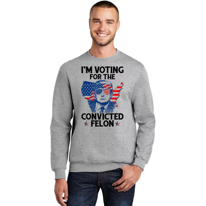 IM Voting For The Convicted Felon Funny Pro Trump 2024 Tall Sweatshirt