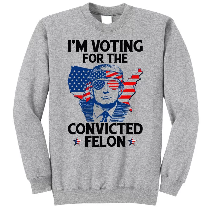 IM Voting For The Convicted Felon Funny Pro Trump 2024 Tall Sweatshirt