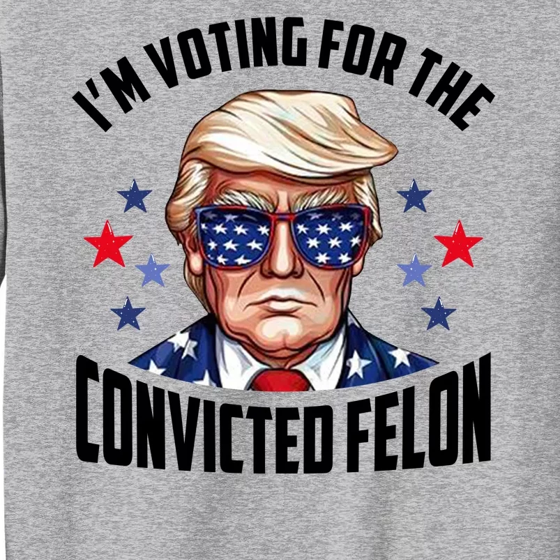 Im Voting For The Convicted Felon Funny Pro Trump Usa Tall Sweatshirt