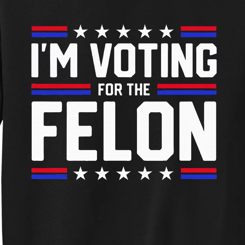 Im Voting For The Felon Political Trump 2024 Wo Tall Sweatshirt