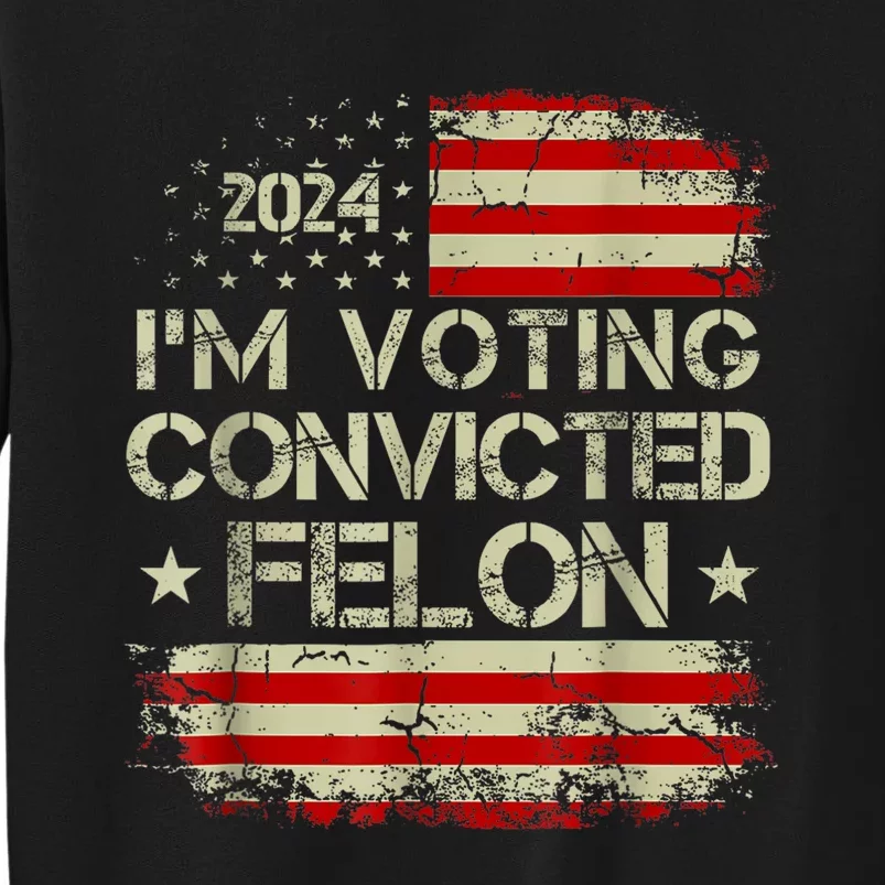 Im Voting For The Convicted Felon Funny Pro Trump 2024 Tall Sweatshirt