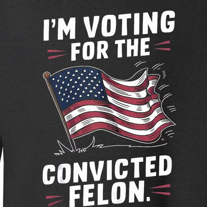 IM Voting For The Convicted Felon Trump 2024 Gift Toddler Sweatshirt