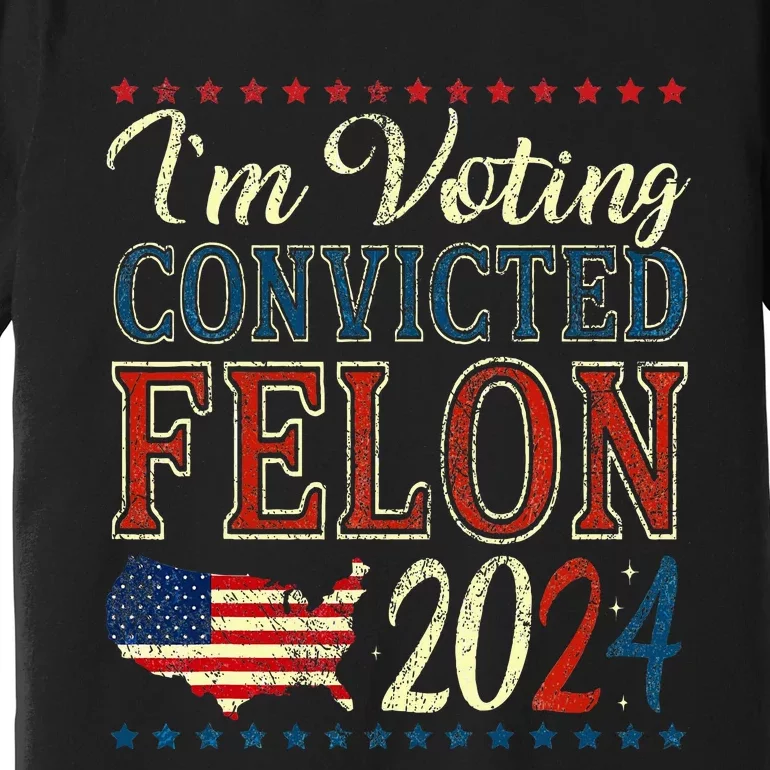 IM Voting For The Convicted Felon Funny Pro Trump 2024 Premium T-Shirt