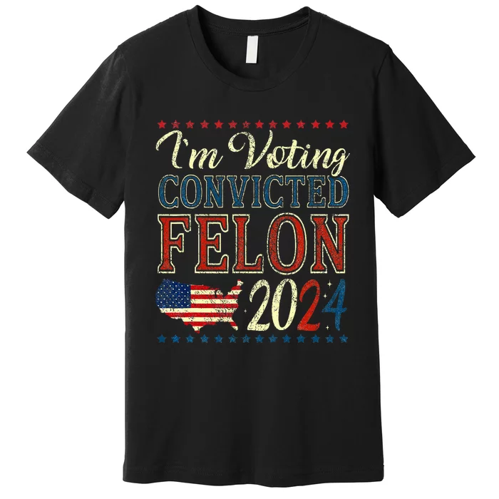 IM Voting For The Convicted Felon Funny Pro Trump 2024 Premium T-Shirt