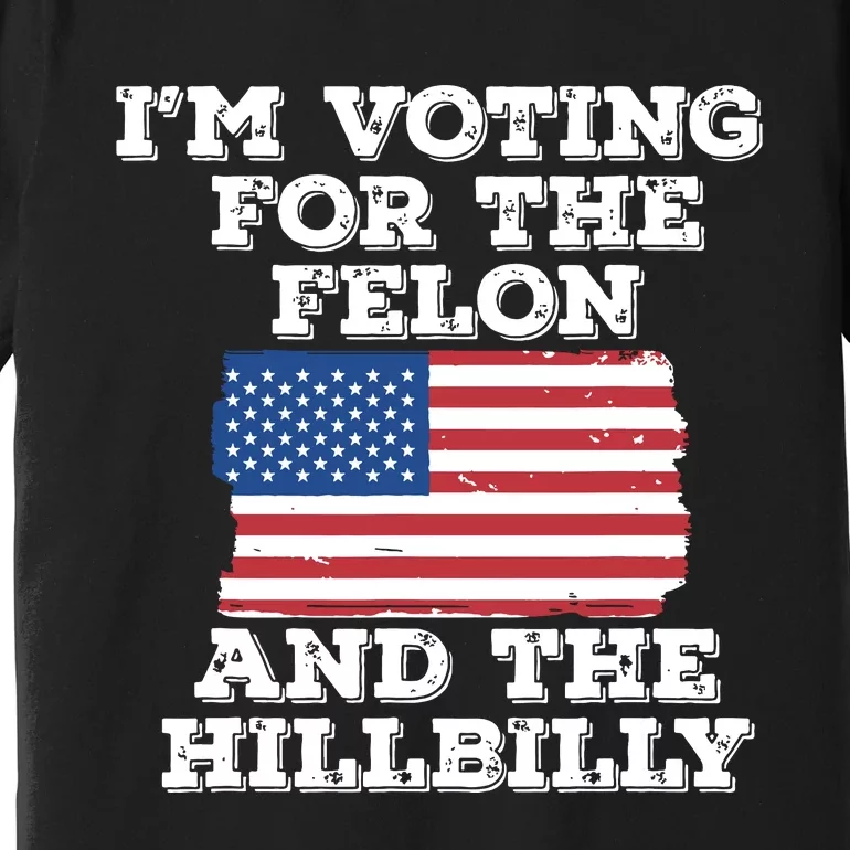 Im Voting For The Felon The Hillbilly 2024 Pro Trump Meme Premium T-Shirt