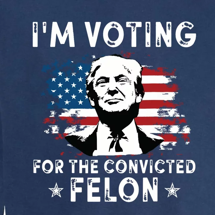 Im Voting For The Convicted Felon Funny Donald Trump 2024 Garment-Dyed Sweatshirt