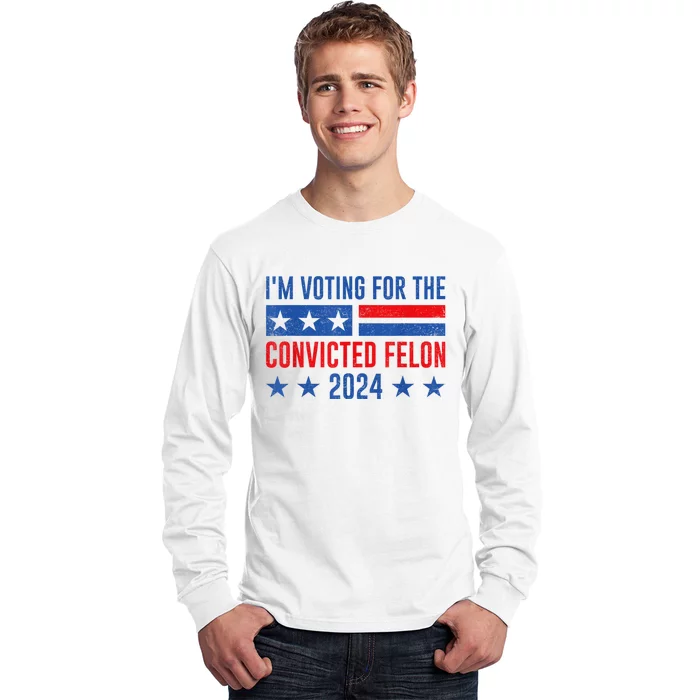 Im Voting For The Convicted Felon Trump Convicted Felon 2024 Long Sleeve Shirt