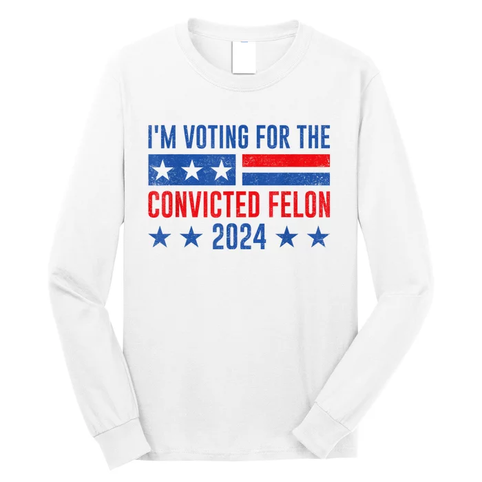 Im Voting For The Convicted Felon Trump Convicted Felon 2024 Long Sleeve Shirt