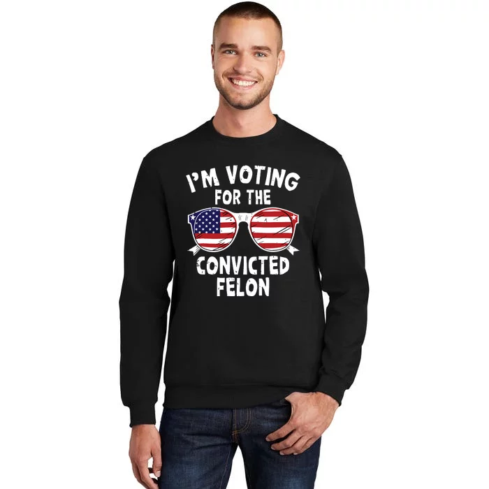 Im Voting For The Convicted Felon Funny Pro Trump 2024 Tall Sweatshirt