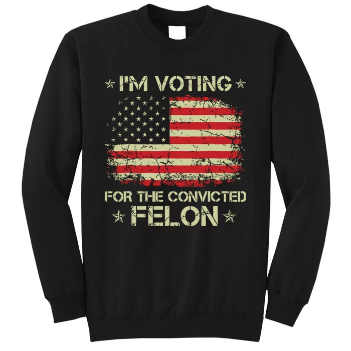 Im Voting For The Convicted Felon Funny Trump 2024 Tall Sweatshirt