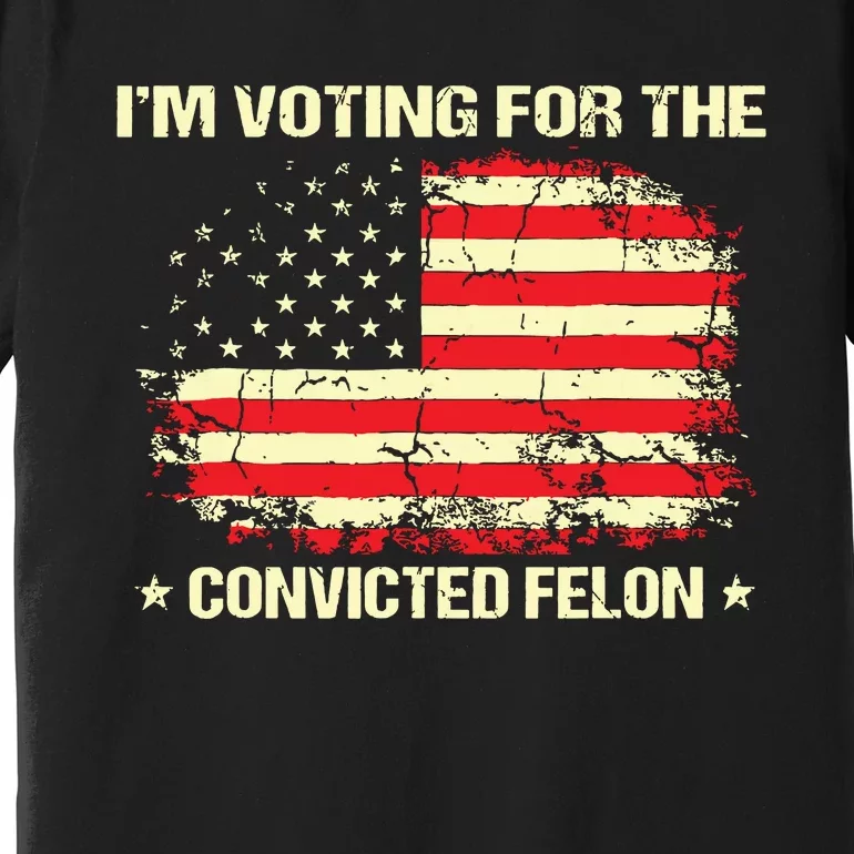 Im Voting For The Convicted Felon Funny Trump 2024 Premium T-Shirt