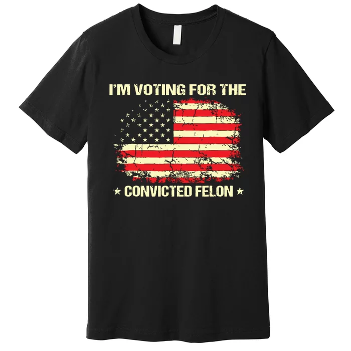 Im Voting For The Convicted Felon Funny Trump 2024 Premium T-Shirt