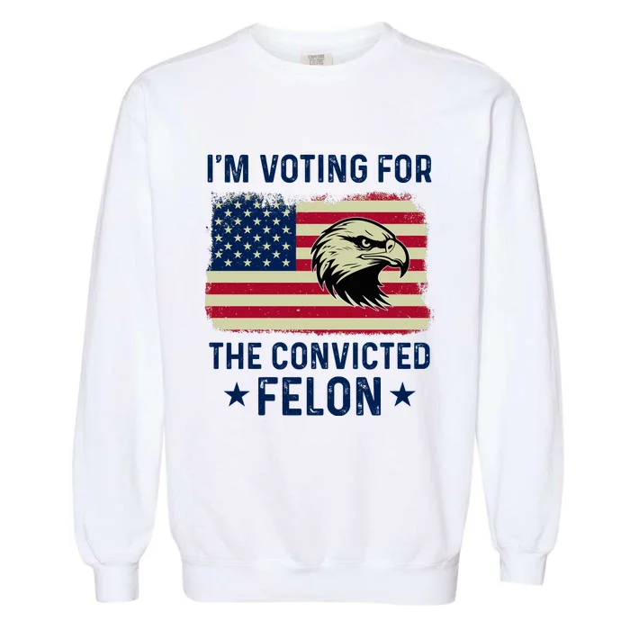 Im Voting For The Convicted Felon Usa Eagle Garment-Dyed Sweatshirt