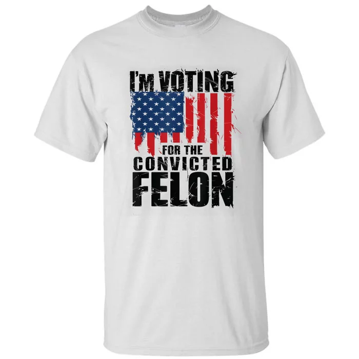 Im Voting For The Convicted Felon Funny Pro Trump 2024 Tall T-Shirt