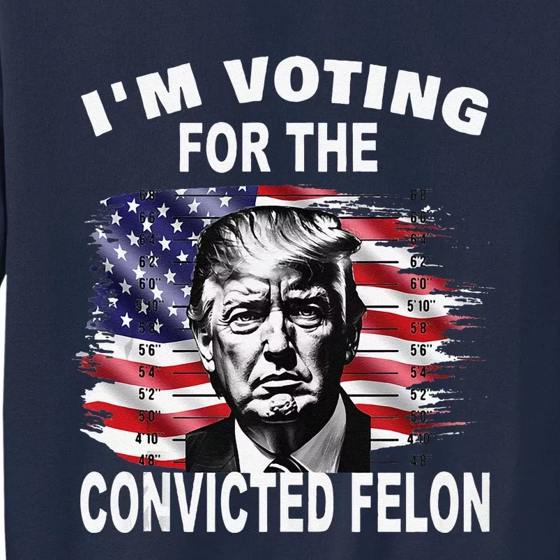 IM Voting For The Convicted Felon 2024 Funny Pro Trump Tall Sweatshirt